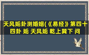 天风姤卦测婚姻(《易经》第四十四卦 姤 天风姤 乾上巽下 问婚姻)